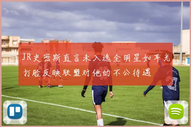 JR史密斯直言未入选全明星如耳光打脸反映联盟对他的不公待遇