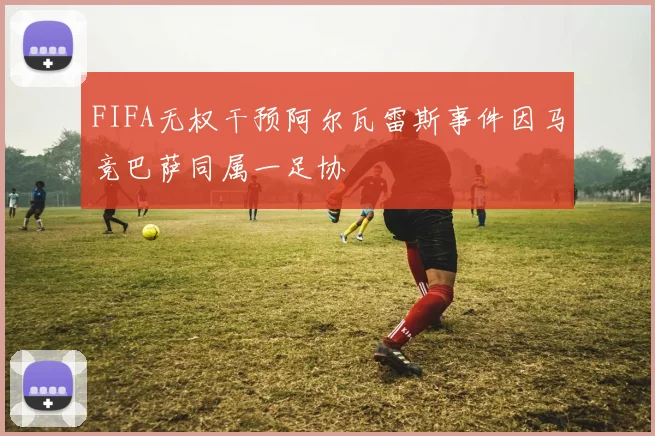 FIFA无权干预阿尔瓦雷斯事件因马竞巴萨同属一足协