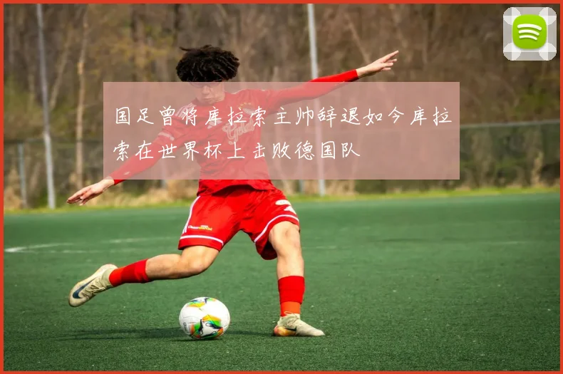 国足曾将库拉索主帅辞退如今库拉索在世界杯上击败德国队