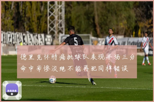德里克怀特痛批球队表现半场三分命中率惨淡绝不能再犯同样错误