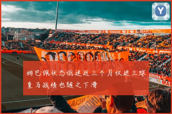 姆巴佩状态低迷近三个月仅进三球皇马战绩也随之下滑