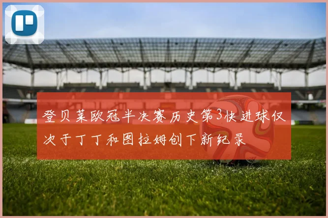 登贝莱欧冠半决赛历史第3快进球仅次于丁丁和图拉姆创下新纪录
