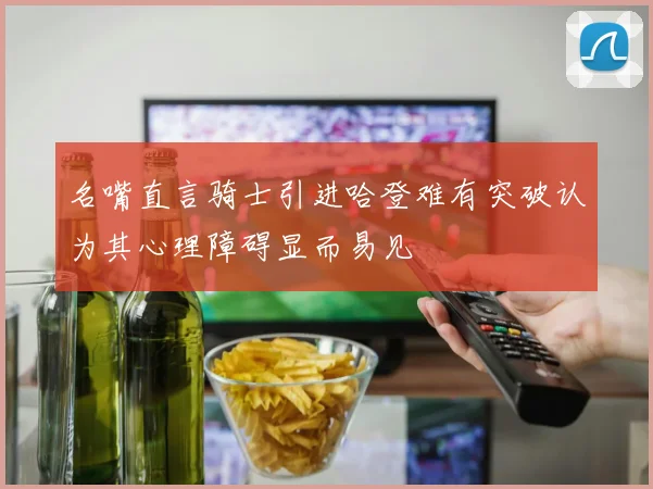 名嘴直言骑士引进哈登难有突破认为其心理障碍显而易见