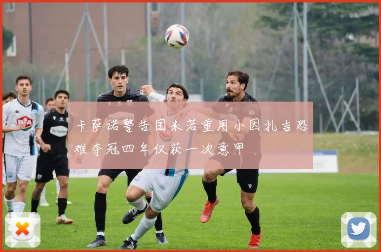 卡萨诺警告国米若重用小因扎吉恐难夺冠四年仅获一次意甲