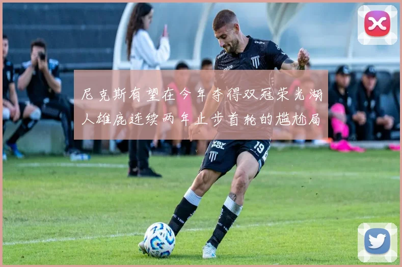 尼克斯有望在今年夺得双冠荣光湖人雄鹿连续两年止步首轮的尴尬局面