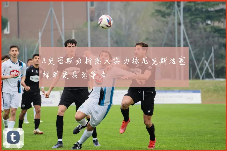 A史密斯分析热火实力称尼克斯活塞绿军更具竞争力