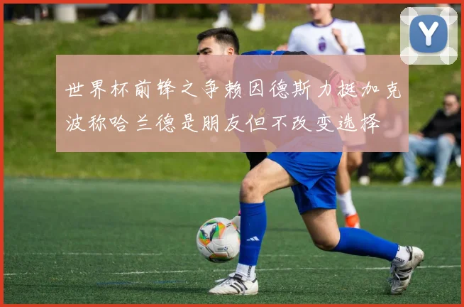 世界杯前锋之争赖因德斯力挺加克波称哈兰德是朋友但不改变选择