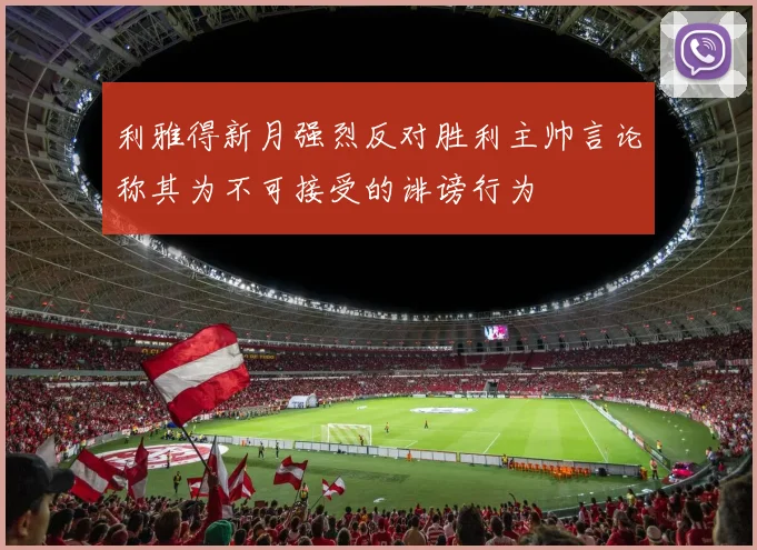 利雅得新月强烈反对胜利主帅言论称其为不可接受的诽谤行为