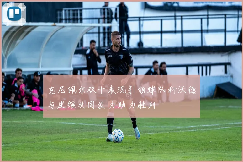 克尼佩尔双十表现引领球队科沃德与皮维共同发力助力胜利