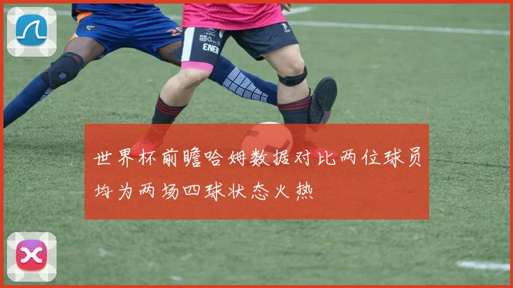 世界杯前瞻哈姆数据对比两位球员均为两场四球状态火热