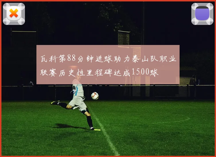 瓦科第88分钟进球助力泰山队职业联赛历史性里程碑达成1500球